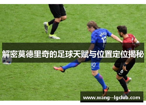 解密莫德里奇的足球天赋与位置定位揭秘