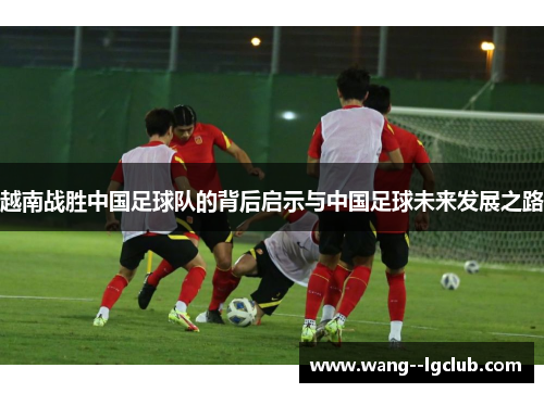 越南战胜中国足球队的背后启示与中国足球未来发展之路