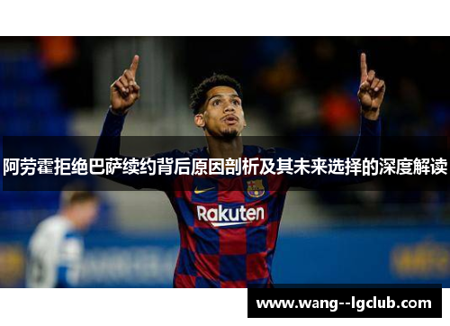 阿劳霍拒绝巴萨续约背后原因剖析及其未来选择的深度解读