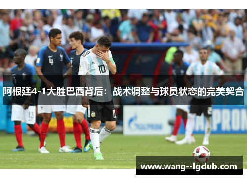 阿根廷4-1大胜巴西背后：战术调整与球员状态的完美契合