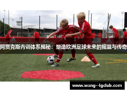 阿贾克斯青训体系揭秘：塑造欧洲足球未来的摇篮与传奇