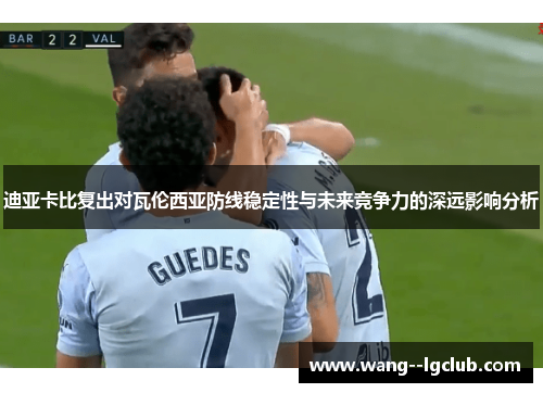 迪亚卡比复出对瓦伦西亚防线稳定性与未来竞争力的深远影响分析