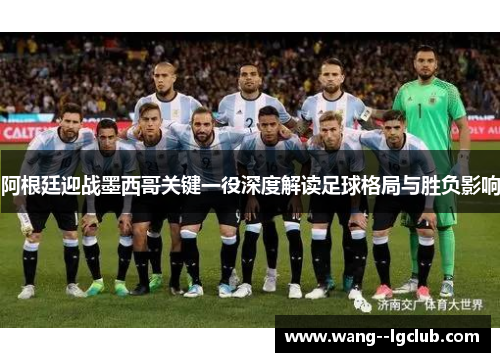 阿根廷迎战墨西哥关键一役深度解读足球格局与胜负影响