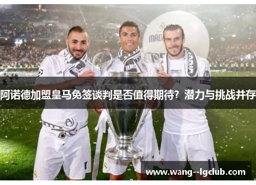 阿诺德加盟皇马免签谈判是否值得期待？潜力与挑战并存