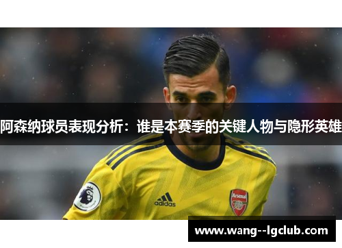 阿森纳球员表现分析：谁是本赛季的关键人物与隐形英雄