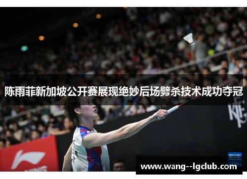 陈雨菲新加坡公开赛展现绝妙后场劈杀技术成功夺冠