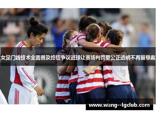 女足门线技术全面普及终结争议进球让赛场判罚更公正透明不再留悬案