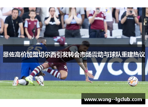 恩佐高价加盟切尔西引发转会市场震动与球队重建热议