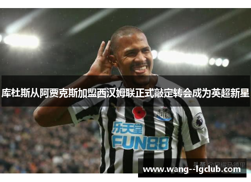 库杜斯从阿贾克斯加盟西汉姆联正式敲定转会成为英超新星