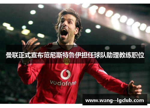 曼联正式宣布范尼斯特鲁伊担任球队助理教练职位