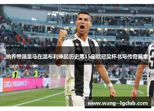 纳乔带领皇马在温布利捧起历史第15座欧冠奖杯书写传奇篇章