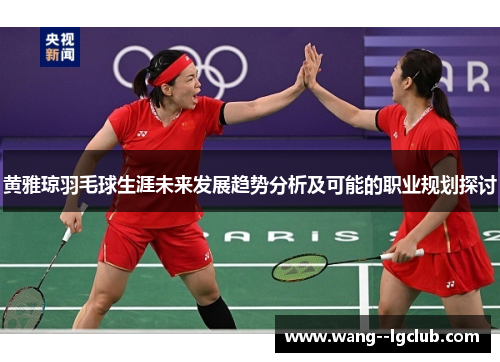 黄雅琼羽毛球生涯未来发展趋势分析及可能的职业规划探讨