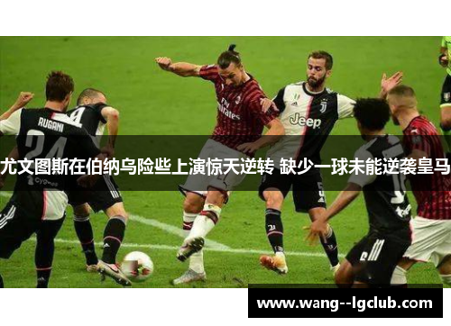 尤文图斯在伯纳乌险些上演惊天逆转 缺少一球未能逆袭皇马
