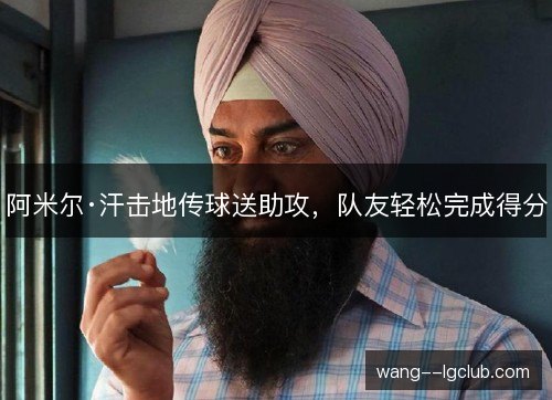 阿米尔·汗击地传球送助攻，队友轻松完成得分
