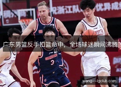 广东男篮反手扣篮命中,全场球迷瞬间沸腾 广东男篮反手扣篮命中,全场球迷瞬间沸腾