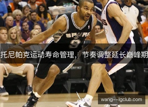 托尼帕克运动寿命管理，节奏调整延长巅峰期
