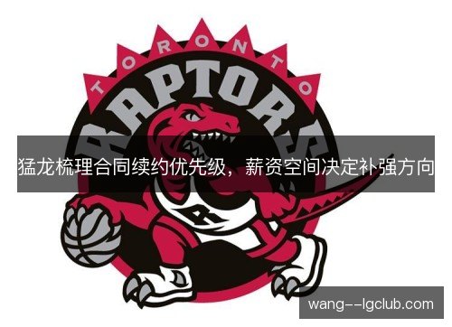 猛龙梳理合同续约优先级，薪资空间决定补强方向
