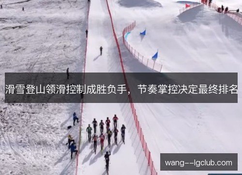 滑雪登山领滑控制成胜负手，节奏掌控决定最终排名