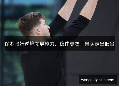 保罗哈姆逆境领导能力,稳住更衣室带队走出低谷 保罗哈姆逆境领导能力,稳住更衣室带队走出低谷