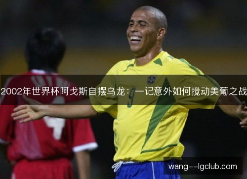 2002年世界杯阿戈斯自摆乌龙：一记意外如何搅动美葡之战